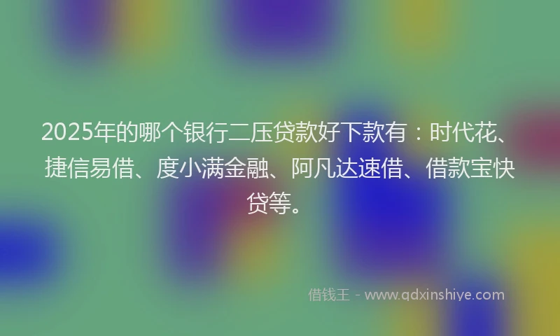 2025年的哪个银行二压贷款好下款有：时代花、捷信易借、度小满金融、阿凡达速借、借款宝快贷等。
