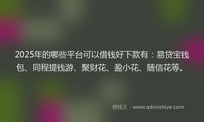 2025年的哪些平台可以借钱好下款有：易贷宝钱包、同程提钱游、聚财花、盈小花、随信花等。