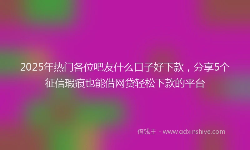 2025年热门各位吧友什么口子好下款，分享5个征信瑕疵也能借网贷轻松下款的平台