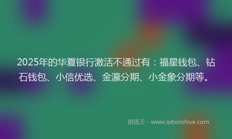 2025年的华夏银行激活不通过有：福星钱包、钻石钱包、小信优选、金瀛分期、小金象分期等。