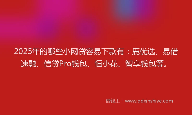 2025年的哪些小网贷容易下款有：鹿优选、易借速融、信贷Pro钱包、恒小花、智享钱包等。