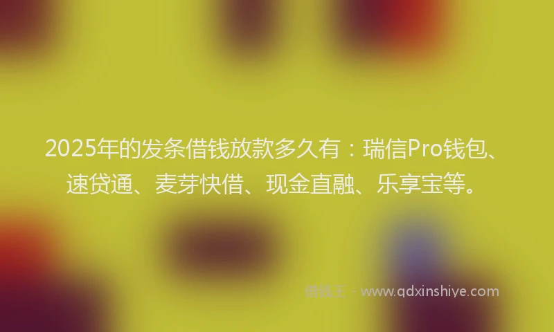 2025年的发条借钱放款多久有：瑞信Pro钱包、速贷通、麦芽快借、现金直融、乐享宝等。