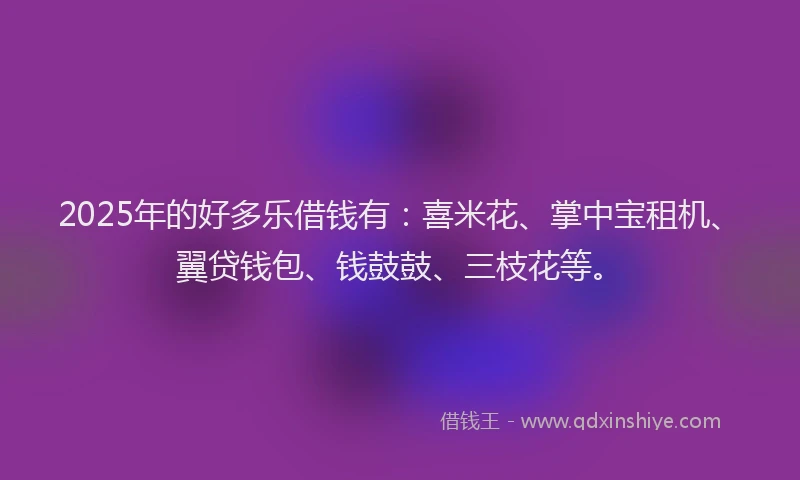 2025年的好多乐借钱有：喜米花、掌中宝租机、翼贷钱包、钱鼓鼓、三枝花等。
