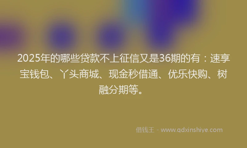 2025年的哪些贷款不上征信又是36期的有：速享宝钱包、丫头商城、现金秒借通、优乐快购、树融分期等。