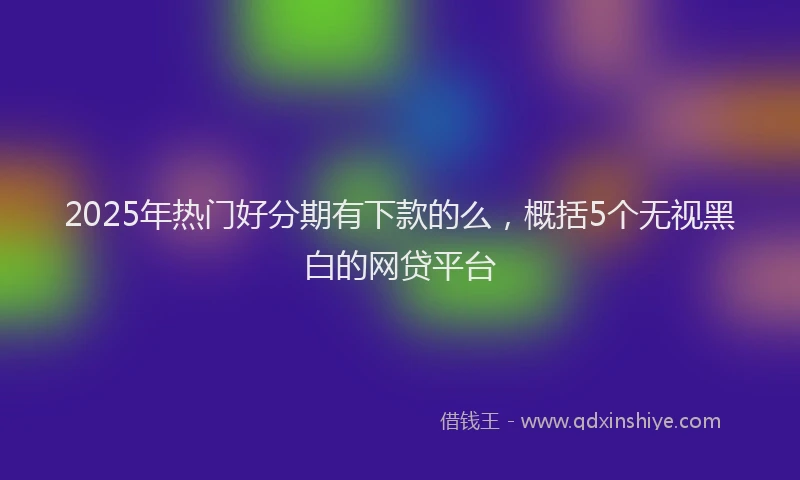 2025年热门好分期有下款的么，概括5个无视黑白的网贷平台