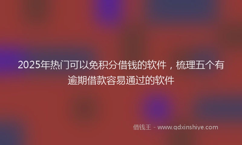 2025年热门可以免积分借钱的软件，梳理五个有逾期借款容易通过的软件