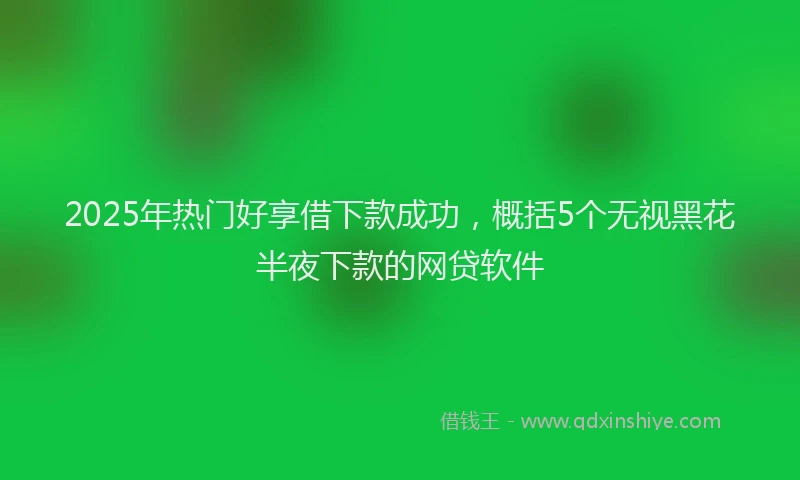 2025年热门好享借下款成功，概括5个无视黑花半夜下款的网贷软件