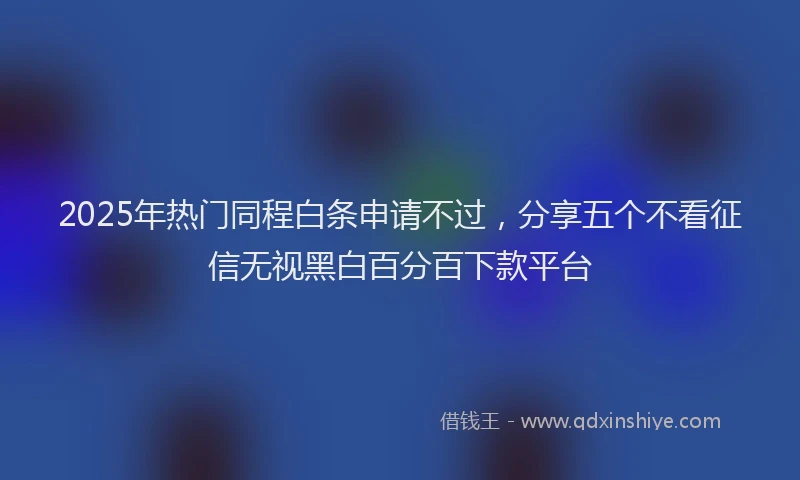 2025年热门同程白条申请不过，分享五个不看征信无视黑白百分百下款平台