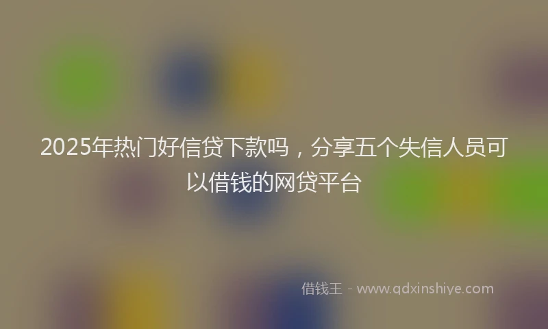 2025年热门好信贷下款吗，分享五个失信人员可以借钱的网贷平台