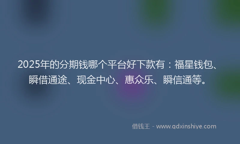 2025年的分期钱哪个平台好下款有：福星钱包、瞬借通途、现金中心、惠众乐、瞬信通等。