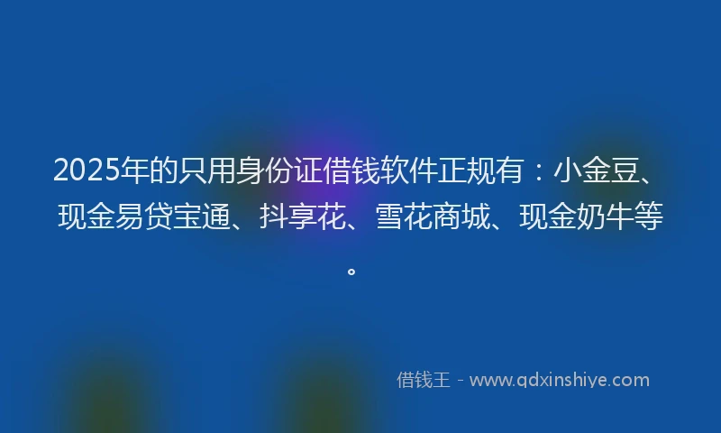 2025年的只用身份证借钱软件正规有：小金豆、现金易贷宝通、抖享花、雪花商城、现金奶牛等。