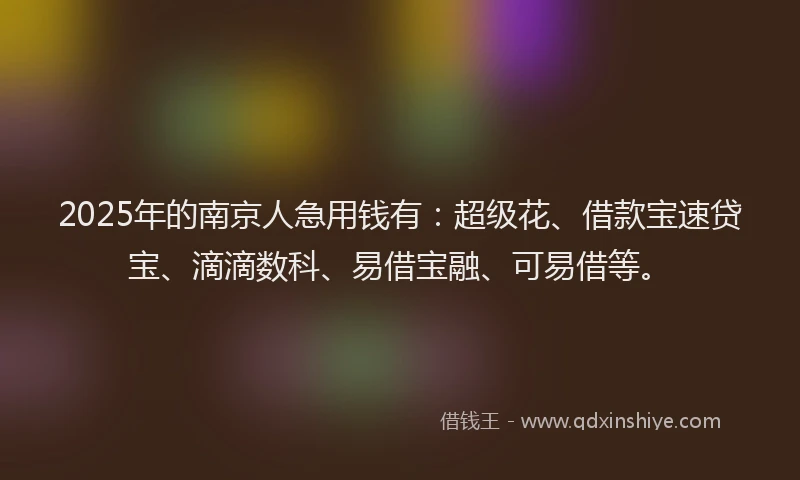 2025年的南京人急用钱有：超级花、借款宝速贷宝、滴滴数科、易借宝融、可易借等。