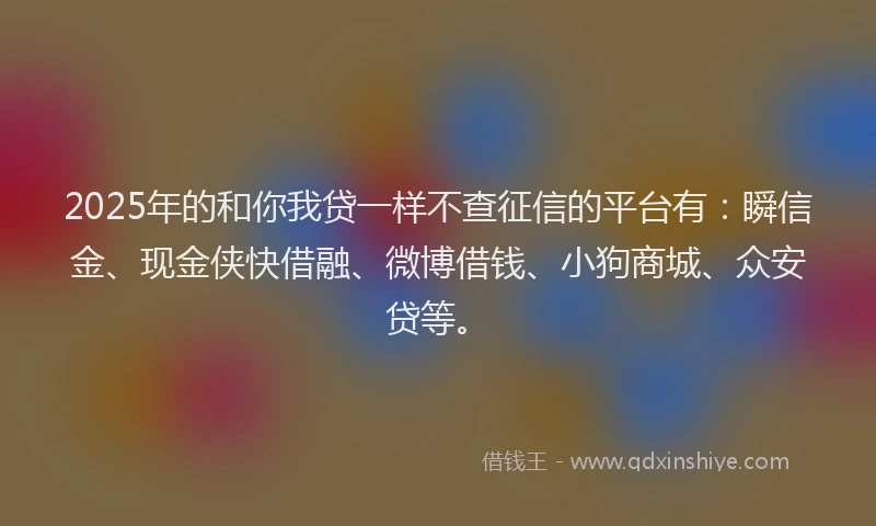 2025年的和你我贷一样不查征信的平台有：瞬信金、现金侠快借融、微博借钱、小狗商城、众安贷等。