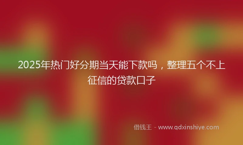 2025年热门好分期当天能下款吗，整理五个不上征信的贷款口子