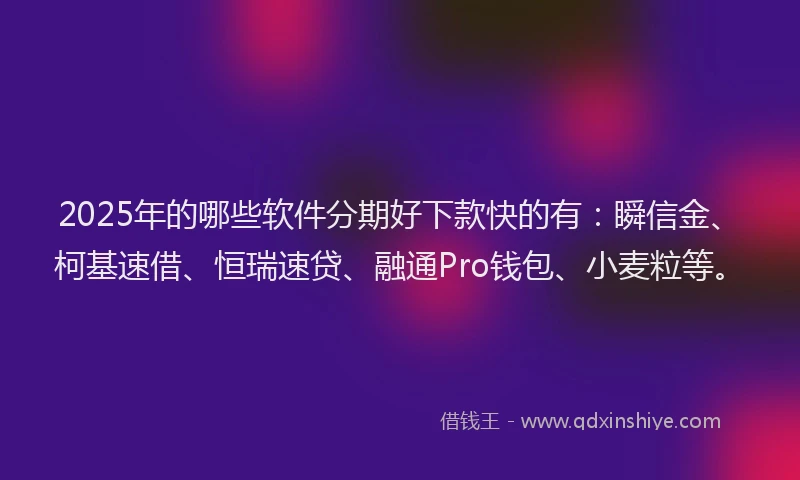2025年的哪些软件分期好下款快的有：瞬信金、柯基速借、恒瑞速贷、融通Pro钱包、小麦粒等。