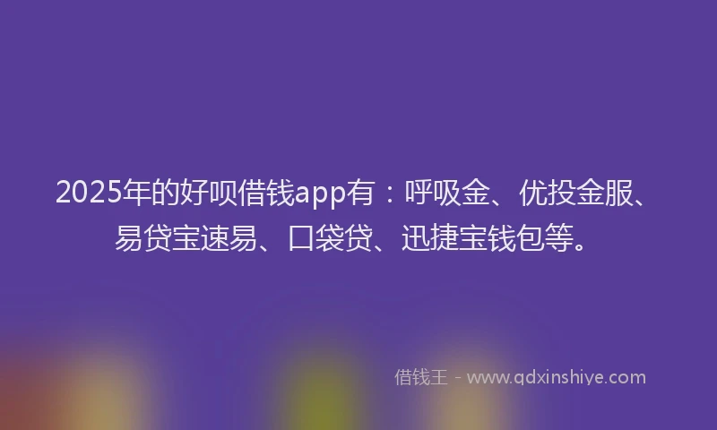 2025年的好呗借钱app有：呼吸金、优投金服、易贷宝速易、口袋贷、迅捷宝钱包等。