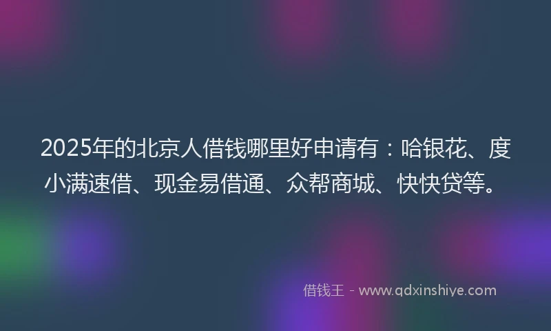 2025年的北京人借钱哪里好申请有：哈银花、度小满速借、现金易借通、众帮商城、快快贷等。