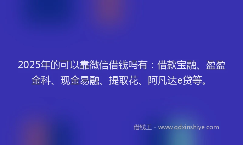 2025年的可以靠微信借钱吗有：借款宝融、盈盈金科、现金易融、提取花、阿凡达e贷等。