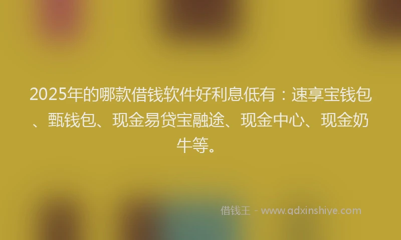 2025年的哪款借钱软件好利息低有：速享宝钱包、甄钱包、现金易贷宝融途、现金中心、现金奶牛等。