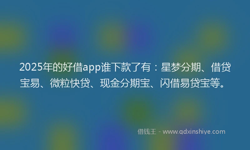 2025年的好借app谁下款了有：星梦分期、借贷宝易、微粒快贷、现金分期宝、闪借易贷宝等。
