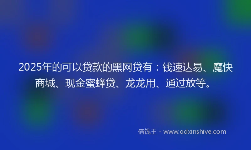 2025年的可以贷款的黑网贷有：钱速达易、魔快商城、现金蜜蜂贷、龙龙用、通过放等。