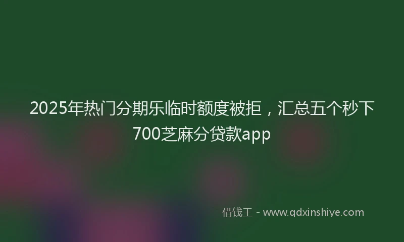 2025年热门分期乐临时额度被拒，汇总五个秒下700芝麻分贷款app