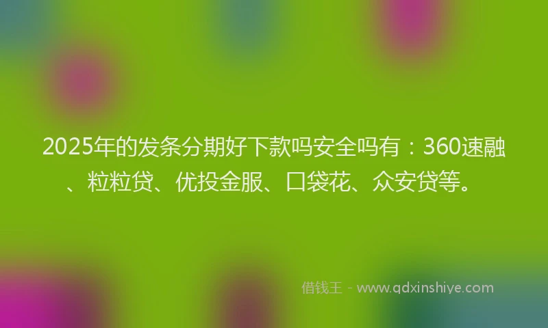 2025年的发条分期好下款吗安全吗有：360速融、粒粒贷、优投金服、口袋花、众安贷等。