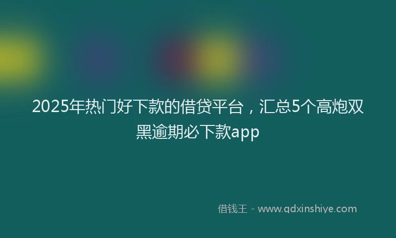 2025年热门好下款的借贷平台，汇总5个高炮双黑逾期必下款app
