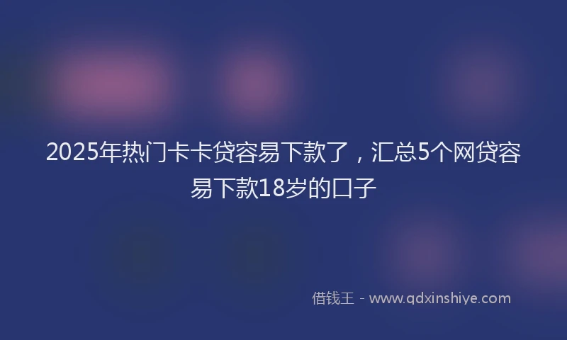 2025年热门卡卡贷容易下款了，汇总5个网贷容易下款18岁的口子