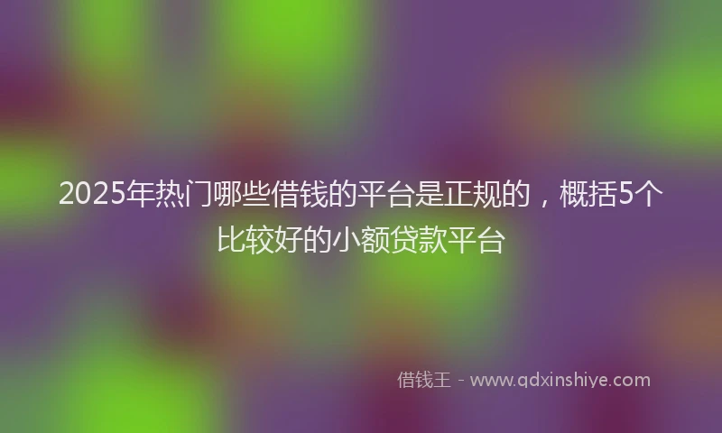 2025年热门哪些借钱的平台是正规的，概括5个比较好的小额贷款平台