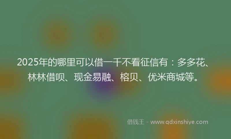 2025年的哪里可以借一千不看征信有：多多花、林林借呗、现金易融、榕贝、优米商城等。