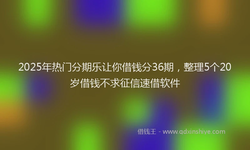 2025年热门分期乐让你借钱分36期，整理5个20岁借钱不求征信速借软件