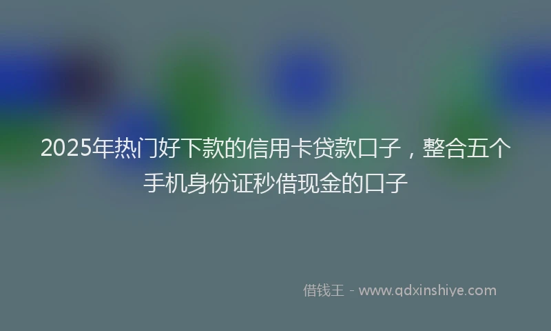 2025年热门好下款的信用卡贷款口子，整合五个手机身份证秒借现金的口子