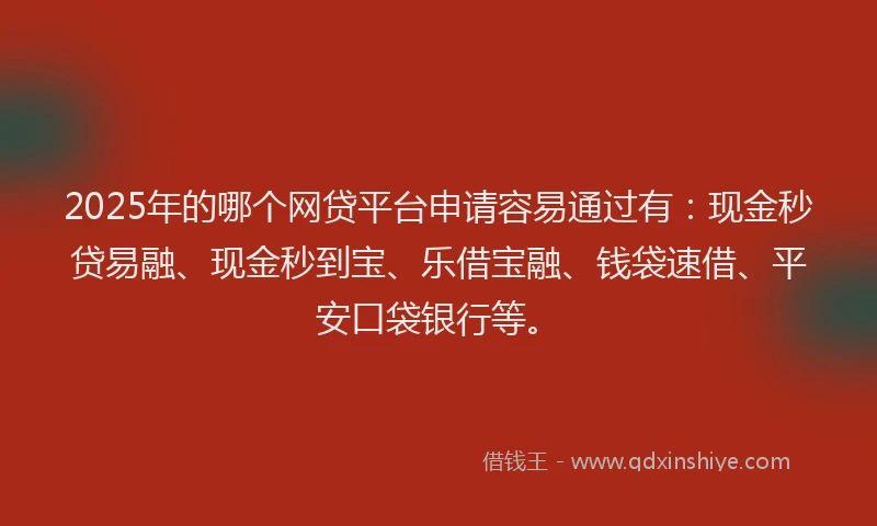 2025年的哪个网贷平台申请容易通过有：现金秒贷易融、现金秒到宝、乐借宝融、钱袋速借、平安口袋银行等。