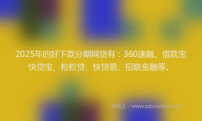 2025年的好下款分期网贷有：360速融、借款宝快贷宝、粒粒贷、快贷易、招联金融等。