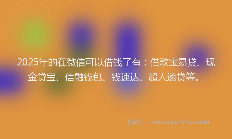 2025年的在微信可以借钱了有：借款宝易贷、现金贷宝、信融钱包、钱速达、超人速贷等。