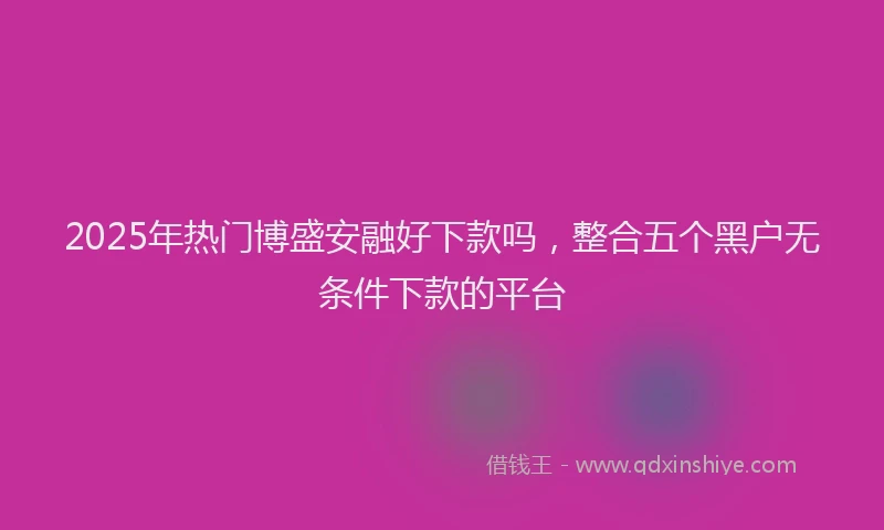 2025年热门博盛安融好下款吗，整合五个黑户无条件下款的平台