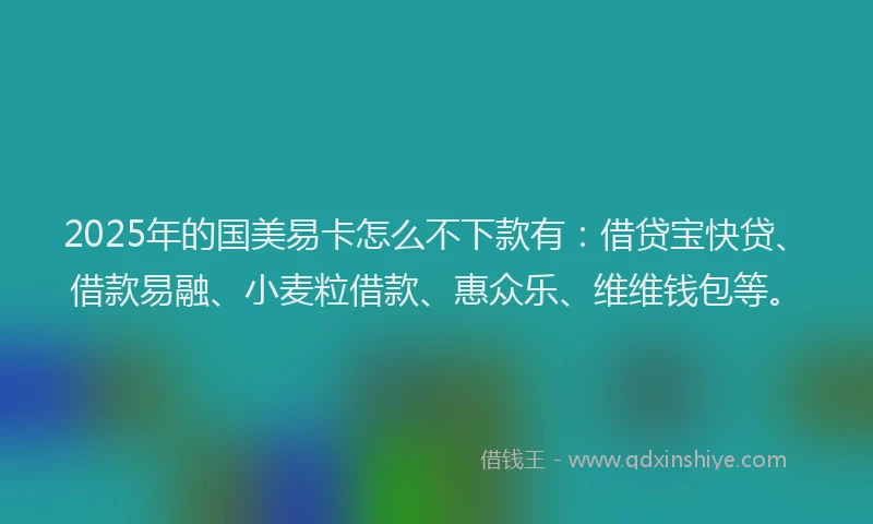 2025年的国美易卡怎么不下款有：借贷宝快贷、借款易融、小麦粒借款、惠众乐、维维钱包等。