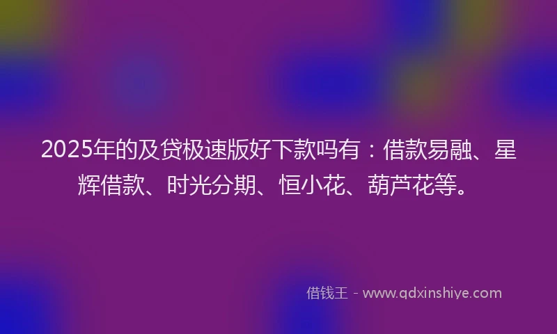 2025年的及贷极速版好下款吗有：借款易融、星辉借款、时光分期、恒小花、葫芦花等。