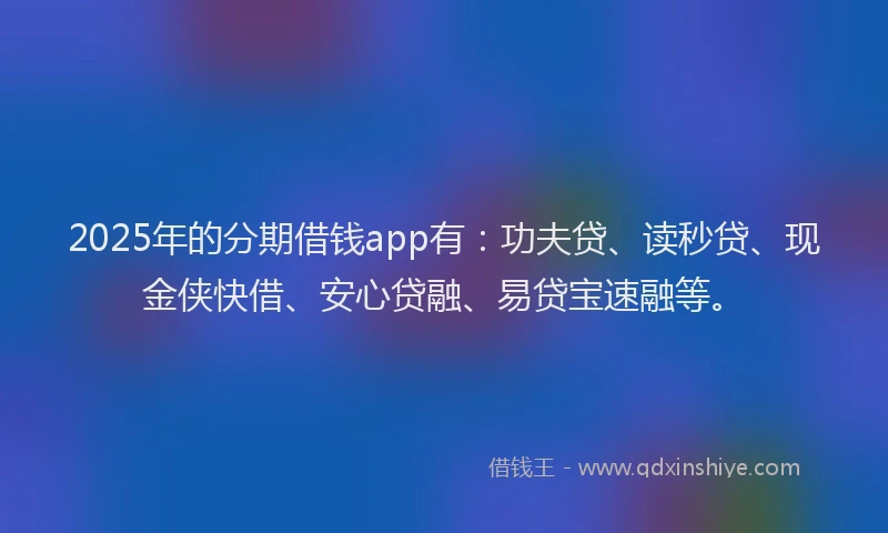 2025年的分期借钱app有：功夫贷、读秒贷、现金侠快借、安心贷融、易贷宝速融等。