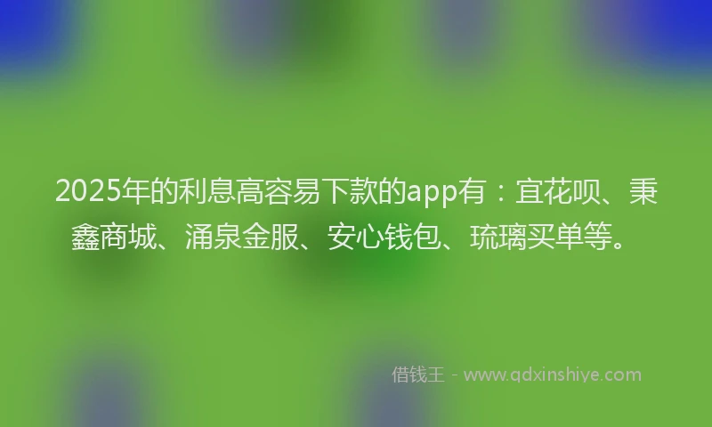 2025年的利息高容易下款的app有：宜花呗、秉鑫商城、涌泉金服、安心钱包、琉璃买单等。
