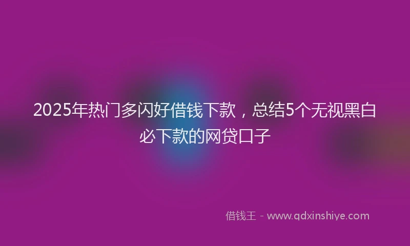 2025年热门多闪好借钱下款，总结5个无视黑白必下款的网贷口子
