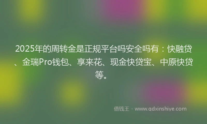2025年的周转金是正规平台吗安全吗有：快融贷、金瑞Pro钱包、享来花、现金快贷宝、中原快贷等。