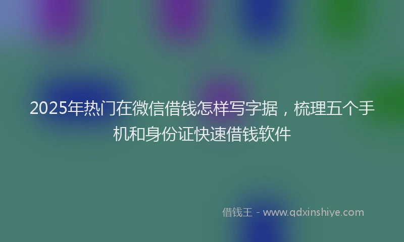 2025年热门在微信借钱怎样写字据，梳理五个手机和身份证快速借钱软件
