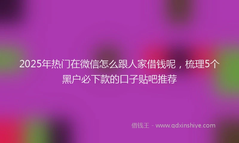 2025年热门在微信怎么跟人家借钱呢，梳理5个黑户必下款的口子贴吧推荐