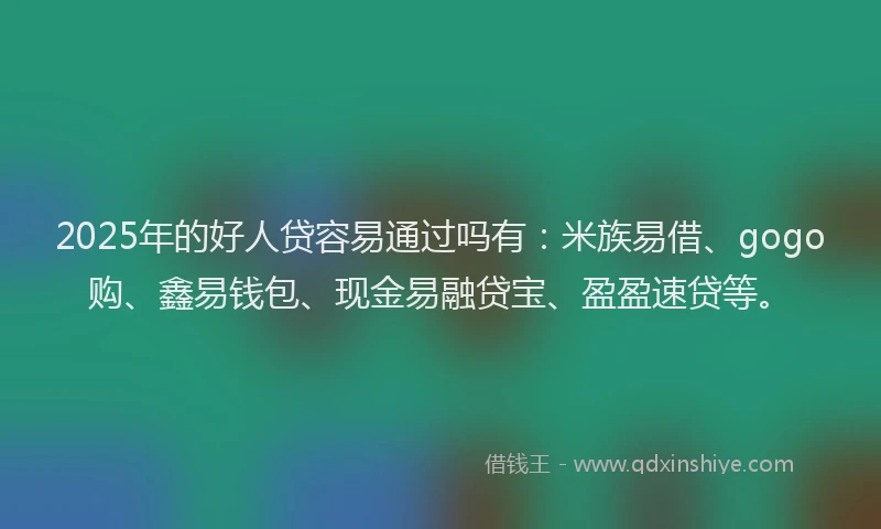 2025年的好人贷容易通过吗有：米族易借、gogo购、鑫易钱包、现金易融贷宝、盈盈速贷等。