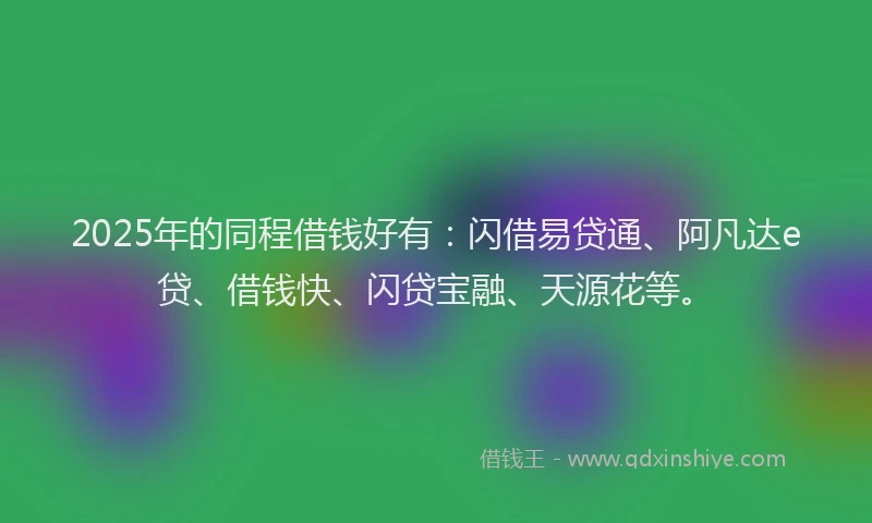 2025年的同程借钱好有：闪借易贷通、阿凡达e贷、借钱快、闪贷宝融、天源花等。