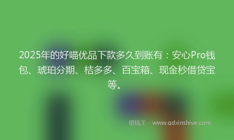 2025年的好喵优品下款多久到账有：安心Pro钱包、琥珀分期、桔多多、百宝箱、现金秒借贷宝等。