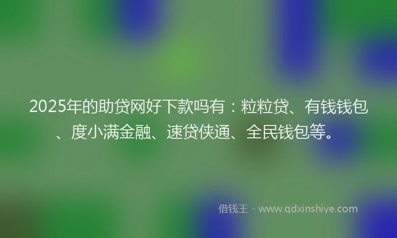 2025年的助贷网好下款吗有：粒粒贷、有钱钱包、度小满金融、速贷侠通、全民钱包等。
