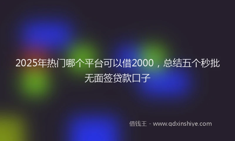 2025年热门哪个平台可以借2000，总结五个秒批无面签贷款口子